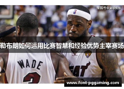 勒布朗如何运用比赛智慧和经验优势主宰赛场 勒布朗如何运用比赛智慧和经验优势主宰赛场