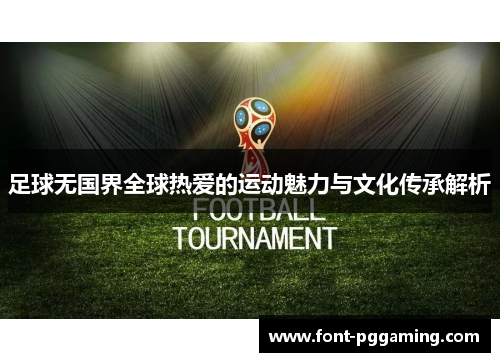 足球无国界全球热爱的运动魅力与文化传承解析