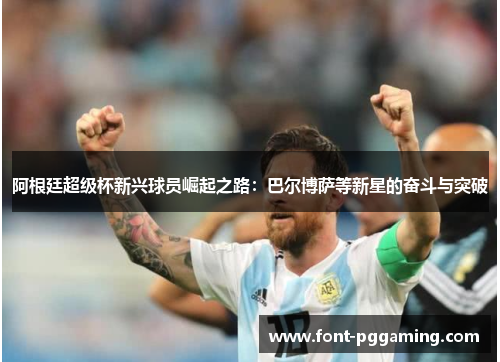 阿根廷超级杯新兴球员崛起之路：巴尔博萨等新星的奋斗与突破