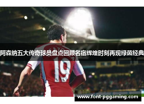 阿森纳五大传奇球员盘点回顾名宿辉煌时刻再现绿茵经典