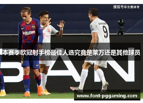 本赛季欧冠射手榜最佳人选究竟是莱万还是其他球员