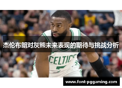 杰伦布朗对灰熊未来表现的期待与挑战分析 杰伦布朗对灰熊未来表现的期待与挑战分析
