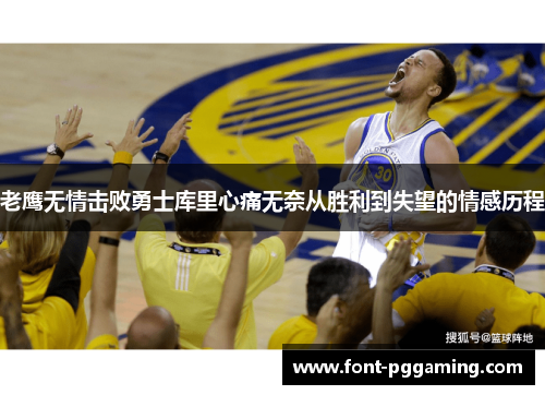 老鹰无情击败勇士库里心痛无奈从胜利到失望的情感历程 老鹰无情击败勇士库里心痛无奈从胜利到失望的情感历程