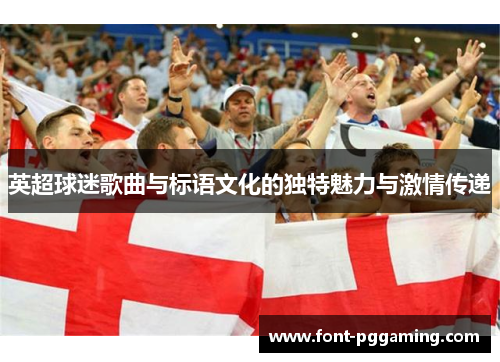 英超球迷歌曲与标语文化的独特魅力与激情传递 英超球迷歌曲与标语文化的独特魅力与激情传递