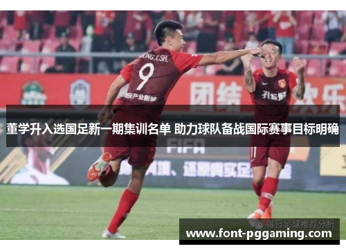 董学升入选国足新一期集训名单 助力球队备战国际赛事目标明确