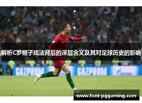 解析C罗帽子戏法背后的深层含义及其对足球历史的影响