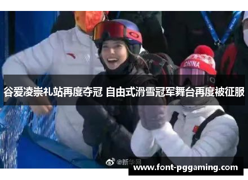 谷爱凌崇礼站再度夺冠 自由式滑雪冠军舞台再度被征服